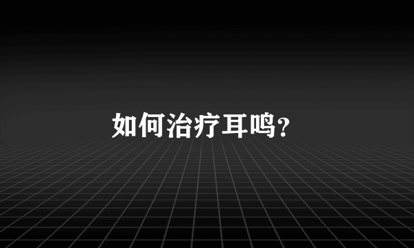 如何治疗耳鸣？