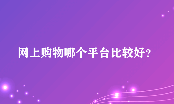 网上购物哪个平台比较好？