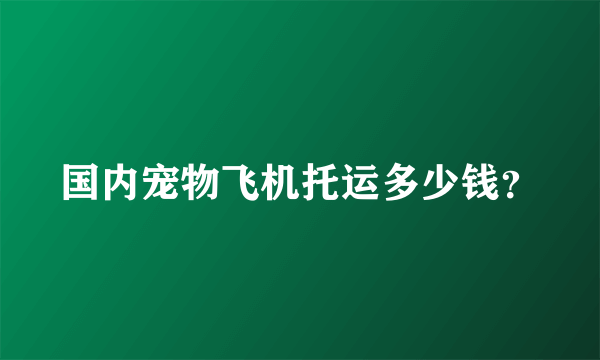 国内宠物飞机托运多少钱？