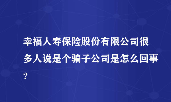 幸福人寿保险股份有限公司很多人说是个骗子公司是怎么回事？