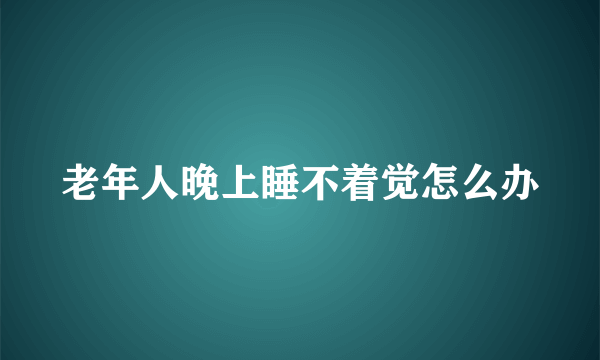 老年人晚上睡不着觉怎么办