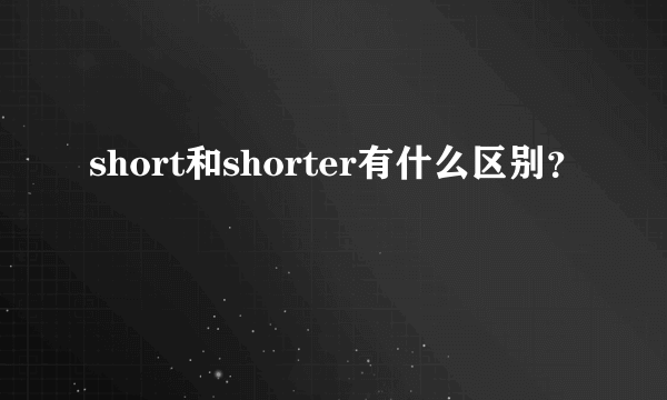 short和shorter有什么区别？