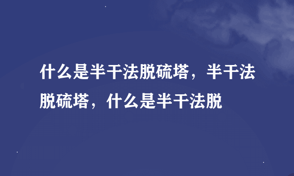 什么是半干法脱硫塔，半干法脱硫塔，什么是半干法脱