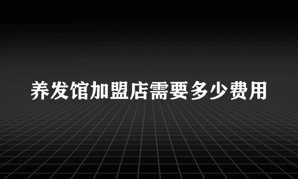 养发馆加盟店需要多少费用