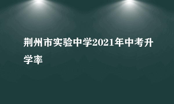 荆州市实验中学2021年中考升学率