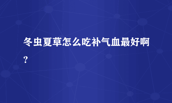 冬虫夏草怎么吃补气血最好啊？