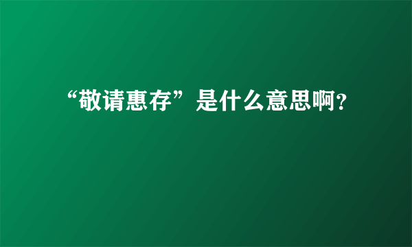 “敬请惠存”是什么意思啊？