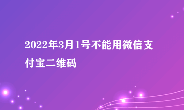 2022年3月1号不能用微信支付宝二维码