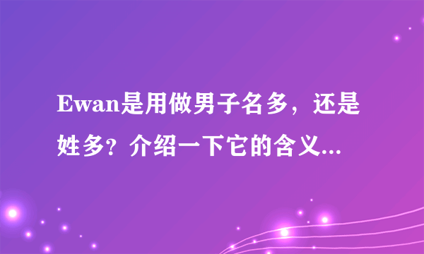 Ewan是用做男子名多，还是姓多？介绍一下它的含义，寓意，来源。谁说的详细分给谁，不要网上很容易找到的