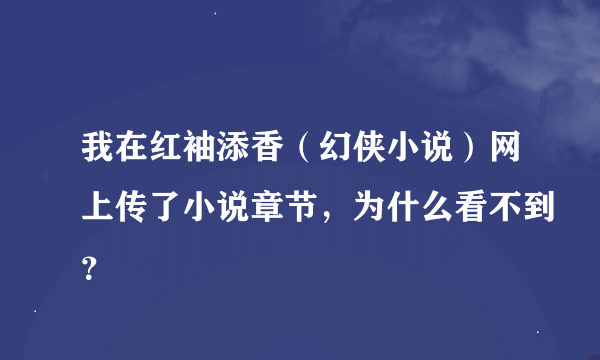 我在红袖添香（幻侠小说）网上传了小说章节，为什么看不到？