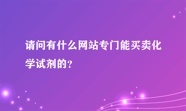 请问有什么网站专门能买卖化学试剂的？