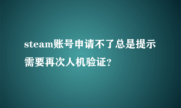 steam账号申请不了总是提示需要再次人机验证？