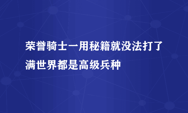 荣誉骑士一用秘籍就没法打了满世界都是高级兵种