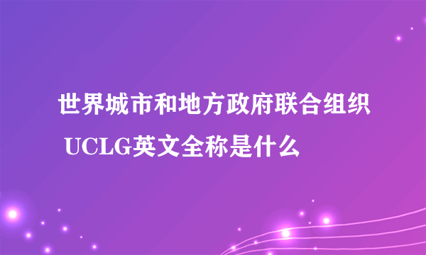 世界城市和地方政府联合组织 UCLG英文全称是什么