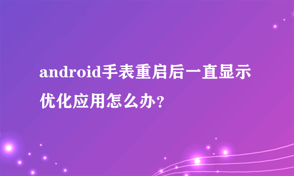 android手表重启后一直显示优化应用怎么办？