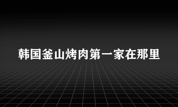 韩国釜山烤肉第一家在那里