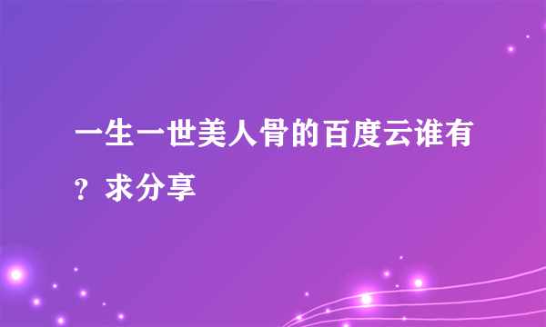 一生一世美人骨的百度云谁有？求分享