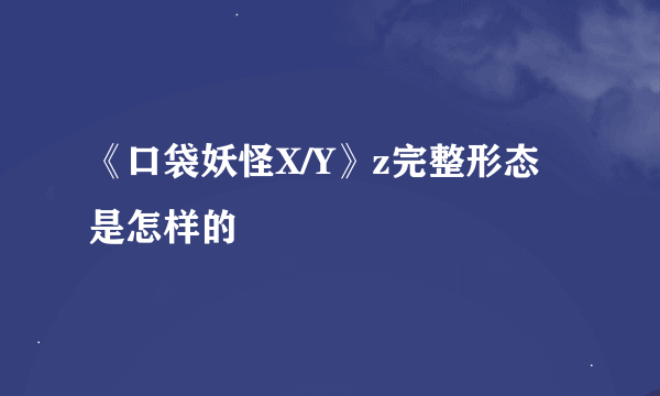 《口袋妖怪X/Y》z完整形态是怎样的