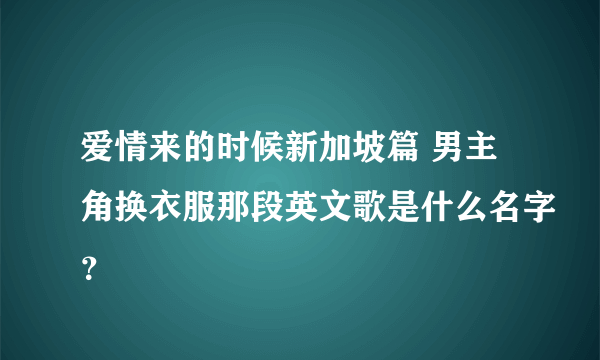 爱情来的时候新加坡篇 男主角换衣服那段英文歌是什么名字？