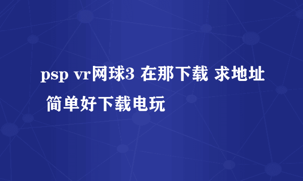 psp vr网球3 在那下载 求地址 简单好下载电玩