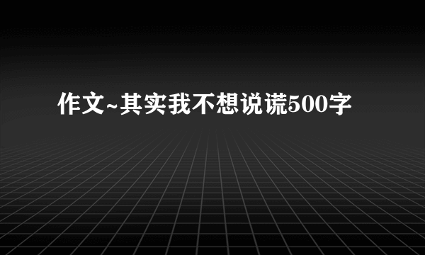 作文~其实我不想说谎500字