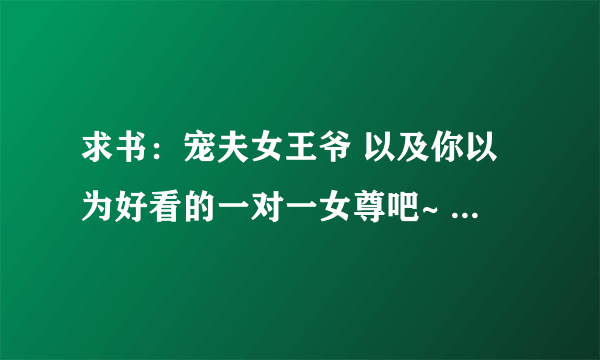 求书：宠夫女王爷 以及你以为好看的一对一女尊吧~ 谢谢！~