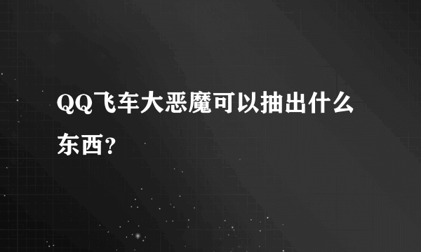 QQ飞车大恶魔可以抽出什么东西？