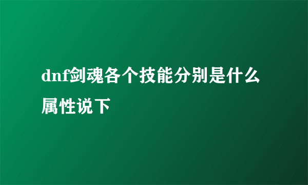 dnf剑魂各个技能分别是什么属性说下