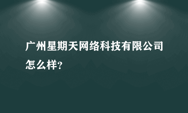 广州星期天网络科技有限公司怎么样？