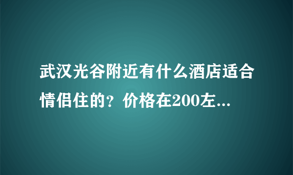 武汉光谷附近有什么酒店适合情侣住的？价格在200左右 要干净点 装潢要好点的