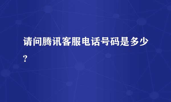 请问腾讯客服电话号码是多少?