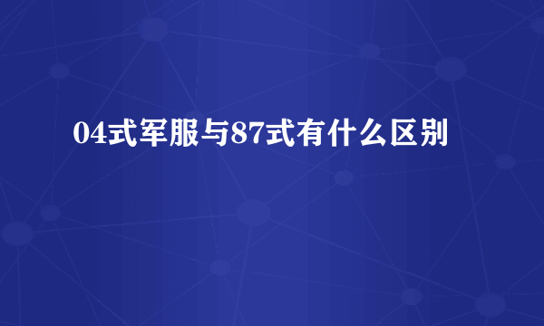 04式军服与87式有什么区别