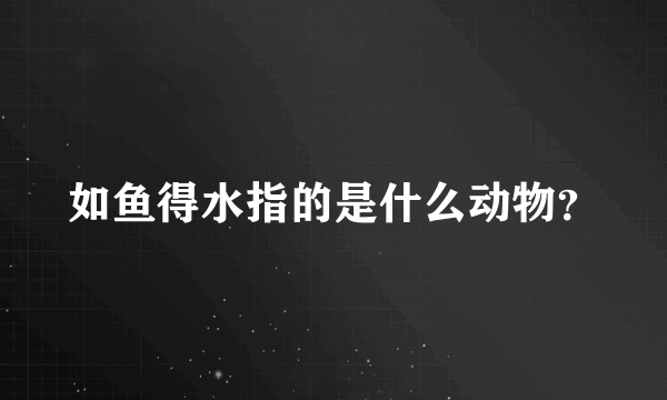 如鱼得水指的是什么动物？