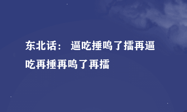 东北话： 逼吃捶呜了擂再逼吃再捶再呜了再擂