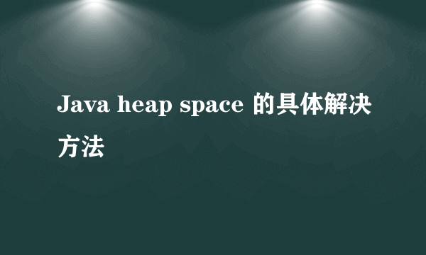 Java heap space 的具体解决方法