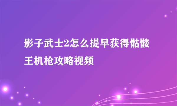 影子武士2怎么提早获得骷髅王机枪攻略视频