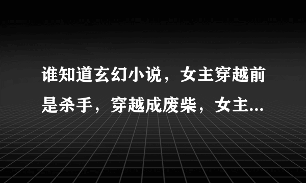 谁知道玄幻小说，女主穿越前是杀手，穿越成废柴，女主很冷，多几本