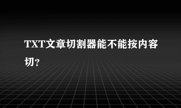 TXT文章切割器能不能按内容切？