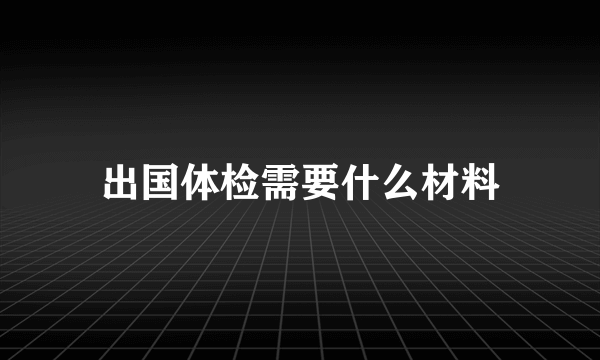 出国体检需要什么材料