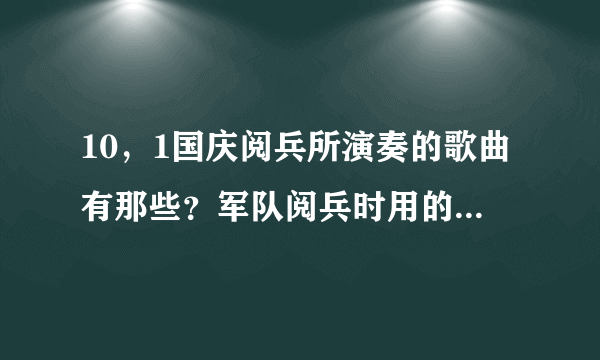 10，1国庆阅兵所演奏的歌曲有那些？军队阅兵时用的十二首歌曲？分别是那些？