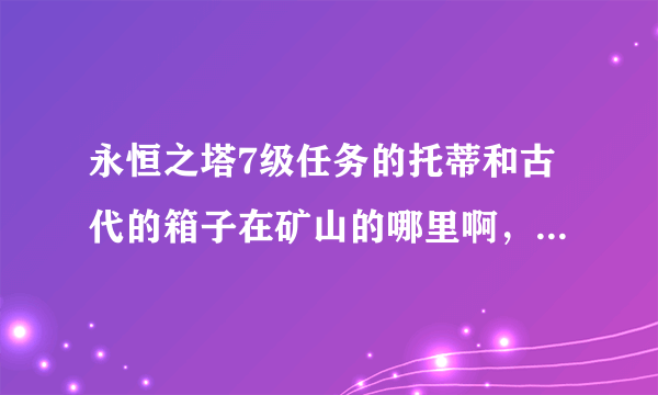 永恒之塔7级任务的托蒂和古代的箱子在矿山的哪里啊，我找也找不到