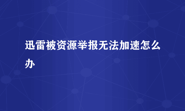 迅雷被资源举报无法加速怎么办