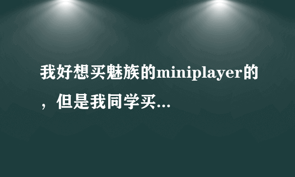 我好想买魅族的miniplayer的，但是我同学买了一台不到两个星期，经常出现一些小问题