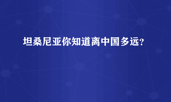 坦桑尼亚你知道离中国多远？