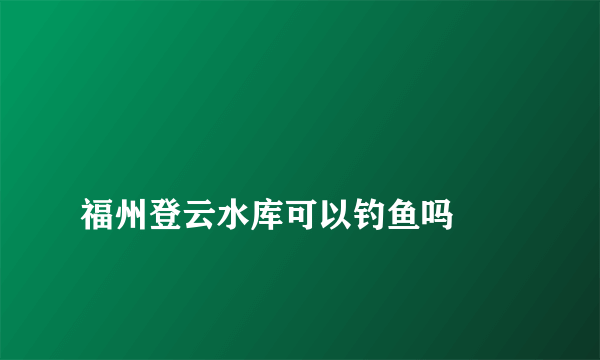 
福州登云水库可以钓鱼吗

