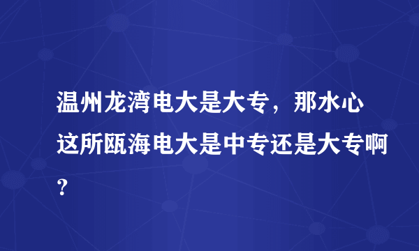 温州龙湾电大是大专，那水心这所瓯海电大是中专还是大专啊？