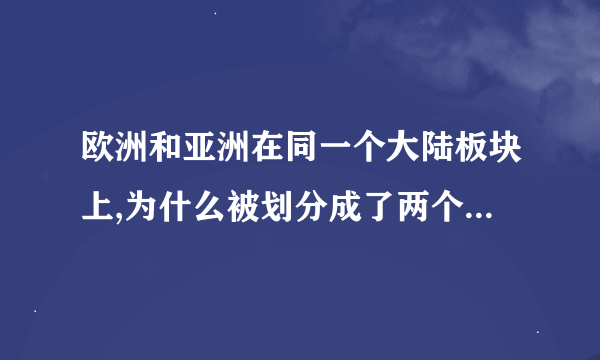 欧洲和亚洲在同一个大陆板块上,为什么被划分成了两个洲?是历史原因?地理原因?文化原因?还是什么原因?