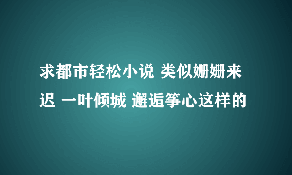 求都市轻松小说 类似姗姗来迟 一叶倾城 邂逅筝心这样的