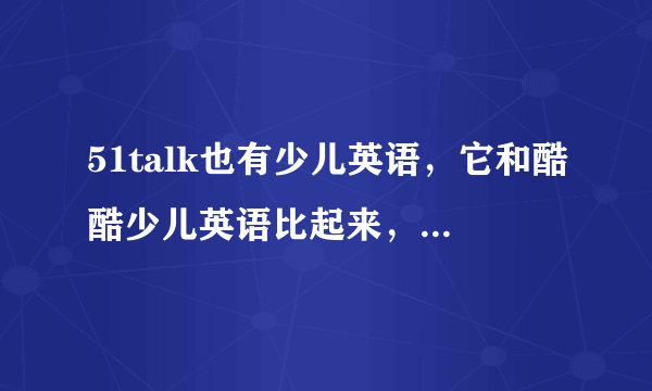 51talk也有少儿英语，它和酷酷少儿英语比起来，哪个好呢？