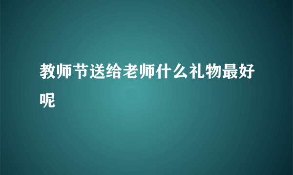 教师节送给老师什么礼物最好呢